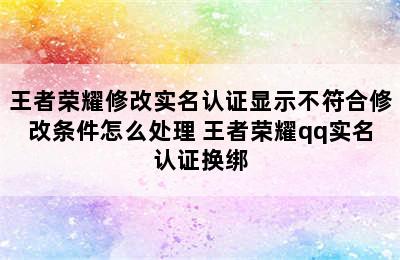 王者荣耀修改实名认证显示不符合修改条件怎么处理 王者荣耀qq实名认证换绑